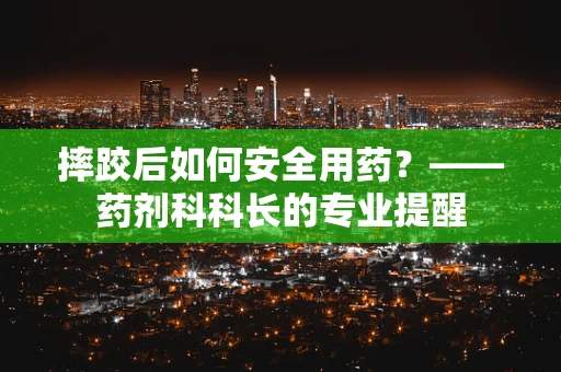 摔跤后如何安全用药？——药剂科科长的专业提醒