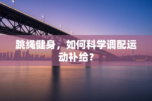 跳绳健身，如何科学调配运动补给？