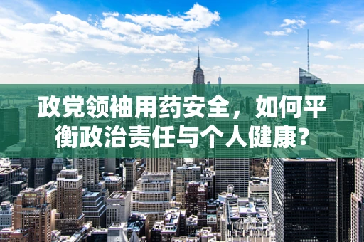 政党领袖用药安全，如何平衡政治责任与个人健康？