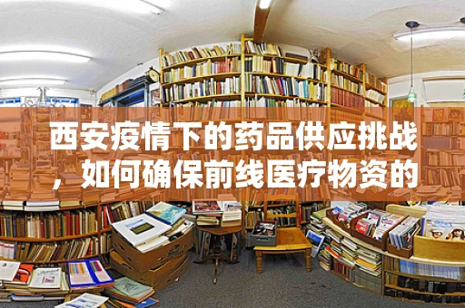 西安疫情下的药品供应挑战，如何确保前线医疗物资的生命线？