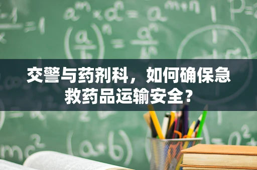 交警与药剂科，如何确保急救药品运输安全？