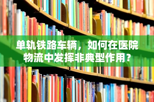 单轨铁路车辆，如何在医院物流中发挥非典型作用？