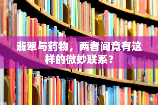 翡翠与药物，两者间竟有这样的微妙联系？