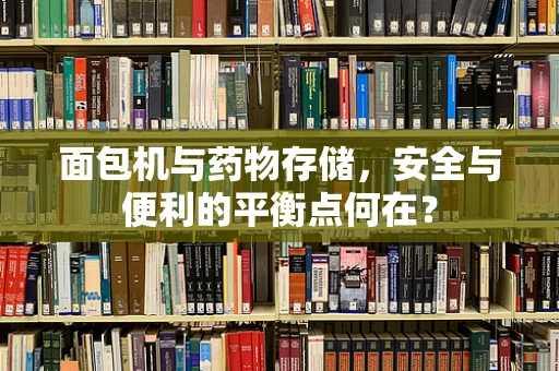 面包机与药物存储，安全与便利的平衡点何在？