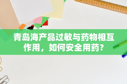 青岛海产品过敏与药物相互作用，如何安全用药？