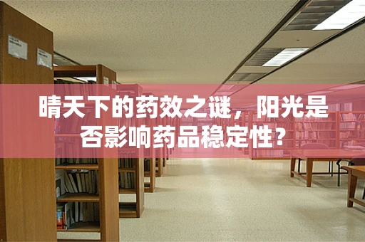 晴天下的药效之谜，阳光是否影响药品稳定性？