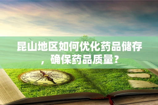 昆山地区如何优化药品储存，确保药品质量？