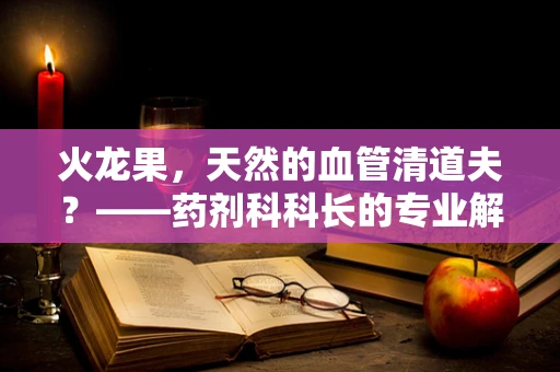 火龙果，天然的血管清道夫？——药剂科科长的专业解读