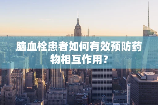 脑血栓患者如何有效预防药物相互作用？