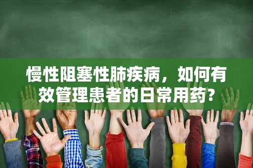 慢性阻塞性肺疾病，如何有效管理患者的日常用药？