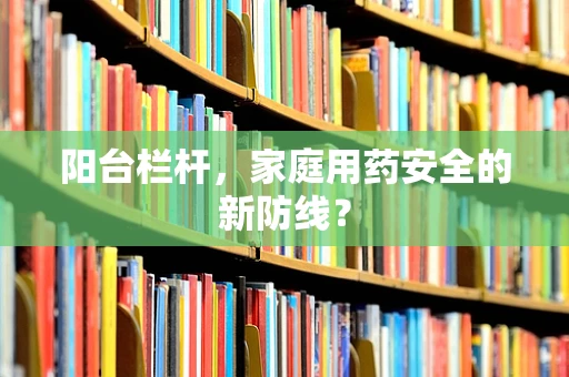 阳台栏杆，家庭用药安全的新防线？