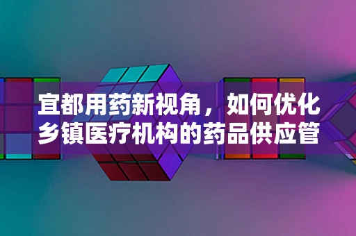 宜都用药新视角，如何优化乡镇医疗机构的药品供应管理？