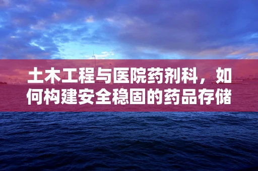 土木工程与医院药剂科，如何构建安全稳固的药品存储环境？