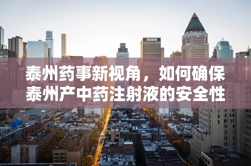 泰州药事新视角，如何确保泰州产中药注射液的安全性与有效性？