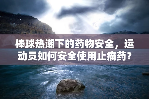 棒球热潮下的药物安全，运动员如何安全使用止痛药？