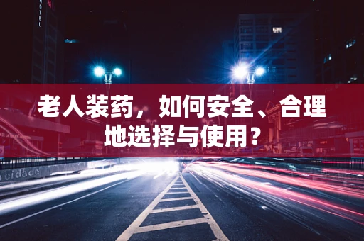 老人装药，如何安全、合理地选择与使用？