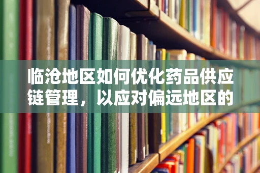 临沧地区如何优化药品供应链管理，以应对偏远地区的特殊挑战？