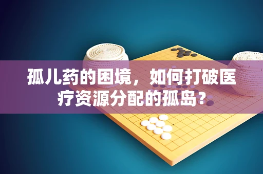 孤儿药的困境，如何打破医疗资源分配的孤岛？