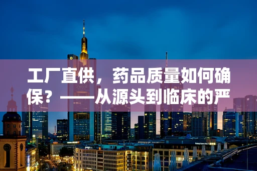 工厂直供，药品质量如何确保？——从源头到临床的严格把关