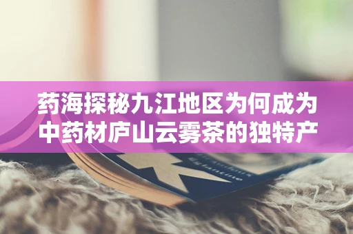 药海探秘九江地区为何成为中药材庐山云雾茶的独特产地？