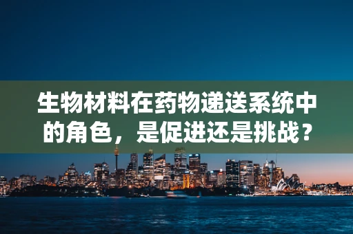 生物材料在药物递送系统中的角色，是促进还是挑战？