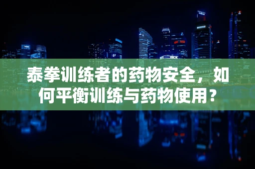 泰拳训练者的药物安全，如何平衡训练与药物使用？