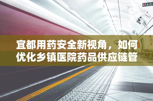 宜都用药安全新视角，如何优化乡镇医院药品供应链管理？