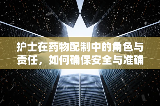 护士在药物配制中的角色与责任，如何确保安全与准确？