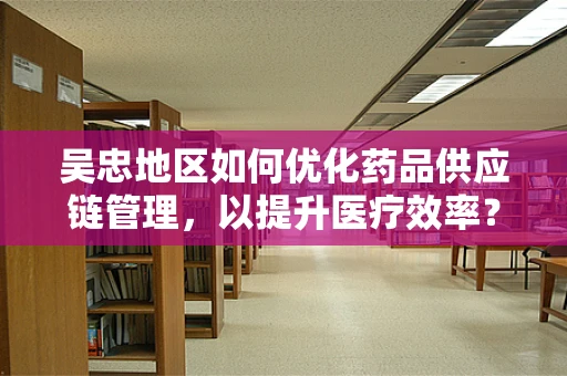 吴忠地区如何优化药品供应链管理，以提升医疗效率？