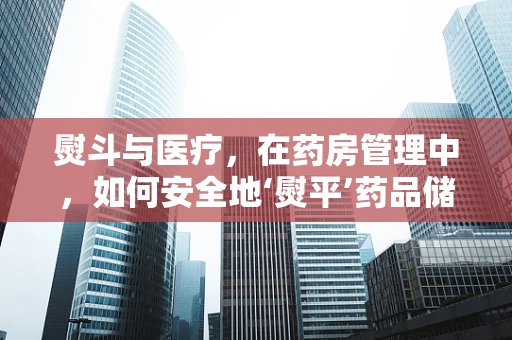 熨斗与医疗，在药房管理中，如何安全地‘熨平’药品储存的‘褶皱’？