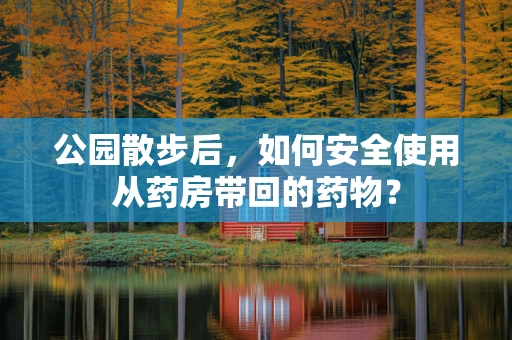 公园散步后，如何安全使用从药房带回的药物？