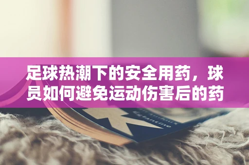 足球热潮下的安全用药，球员如何避免运动伤害后的药物误用？