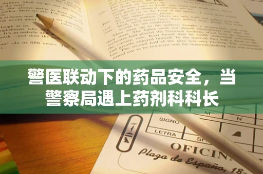 警医联动下的药品安全，当警察局遇上药剂科科长