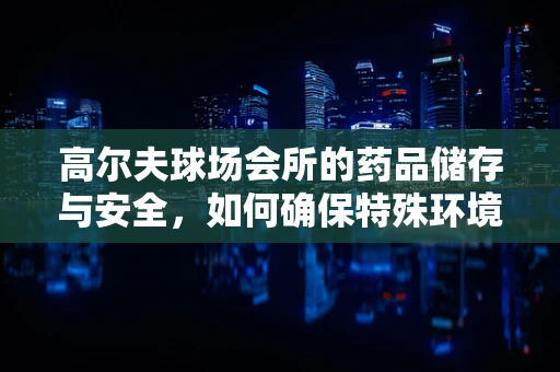 高尔夫球场会所的药品储存与安全，如何确保特殊环境下的用药安全？