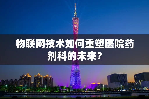 物联网技术如何重塑医院药剂科的未来？