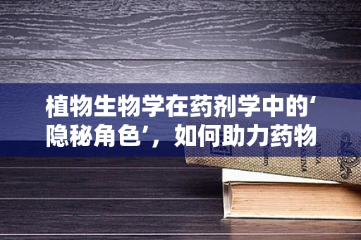 植物生物学在药剂学中的‘隐秘角色’，如何助力药物研发？