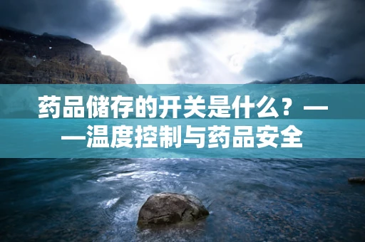 药品储存的开关是什么？——温度控制与药品安全