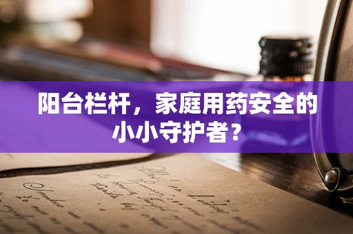 阳台栏杆，家庭用药安全的小小守护者？