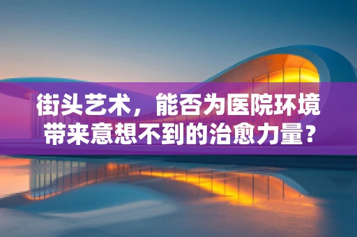 街头艺术，能否为医院环境带来意想不到的治愈力量？