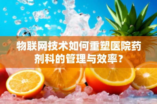 物联网技术如何重塑医院药剂科的管理与效率？