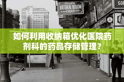 如何利用收纳箱优化医院药剂科的药品存储管理？