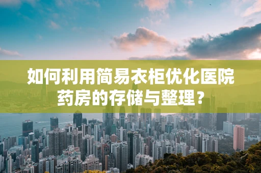 如何利用简易衣柜优化医院药房的存储与整理？