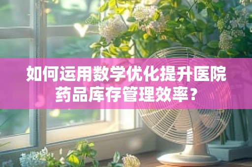 如何运用数学优化提升医院药品库存管理效率？