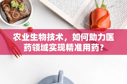 农业生物技术，如何助力医药领域实现精准用药？