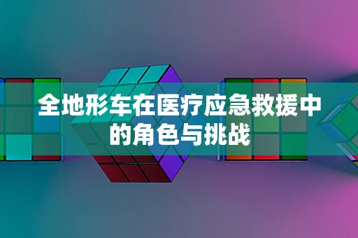 全地形车在医疗应急救援中的角色与挑战