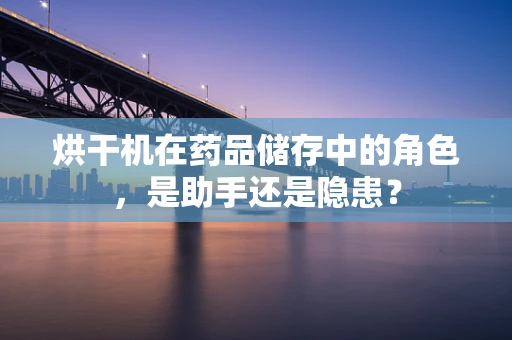 烘干机在药品储存中的角色，是助手还是隐患？