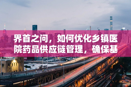 界首之问，如何优化乡镇医院药品供应链管理，确保基层医疗质量？