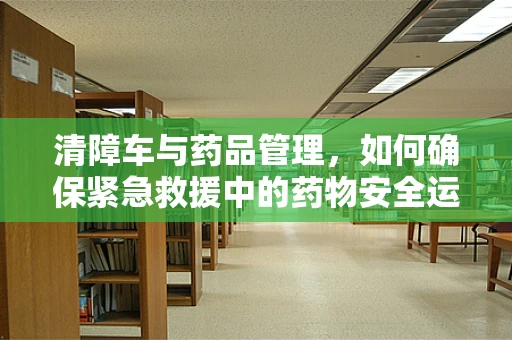 清障车与药品管理，如何确保紧急救援中的药物安全运输？