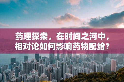 药理探索，在时间之河中，相对论如何影响药物配给？