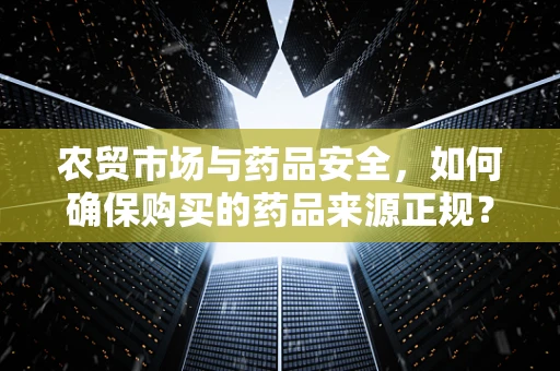 农贸市场与药品安全，如何确保购买的药品来源正规？